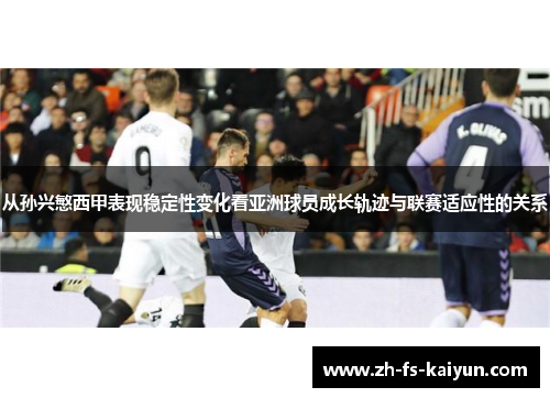 从孙兴慜西甲表现稳定性变化看亚洲球员成长轨迹与联赛适应性的关系