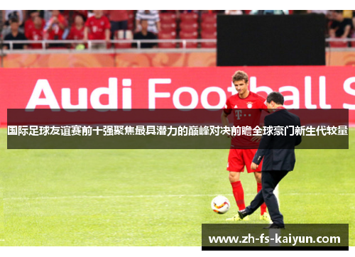 国际足球友谊赛前十强聚焦最具潜力的巅峰对决前瞻全球豪门新生代较量