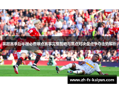 英超赛季后半程必看爆点赛事完整前瞻与焦点对决盘点争夺走势解析