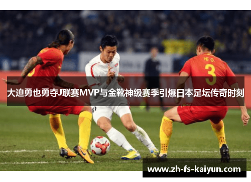 大迫勇也勇夺J联赛MVP与金靴神级赛季引爆日本足坛传奇时刻