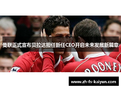 曼联正式宣布贝拉达担任新任CEO开启未来发展新篇章