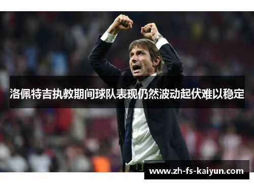 洛佩特吉执教期间球队表现仍然波动起伏难以稳定