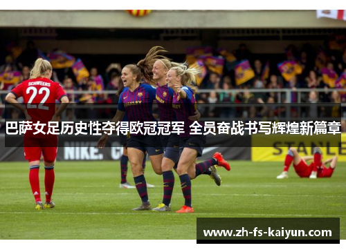 巴萨女足历史性夺得欧冠冠军 全员奋战书写辉煌新篇章 巴萨女足历史性夺得欧冠冠军 全员奋战书写辉煌新篇章