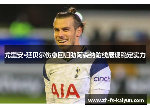 尤里安·廷贝尔伤愈回归助阿森纳防线展现稳定实力 尤里安·廷贝尔伤愈回归助阿森纳防线展现稳定实力