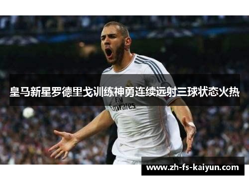 皇马新星罗德里戈训练神勇连续远射三球状态火热