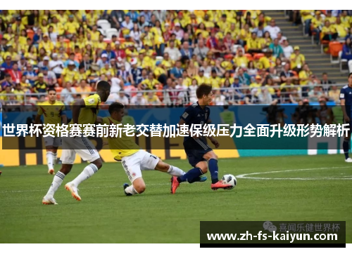 世界杯资格赛赛前新老交替加速保级压力全面升级形势解析