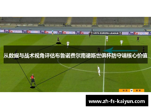 从数据与战术视角评估布鲁诺费尔南德斯世俱杯防守端核心价值