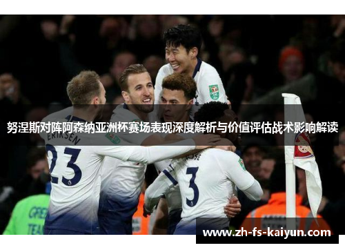 努涅斯对阵阿森纳亚洲杯赛场表现深度解析与价值评估战术影响解读