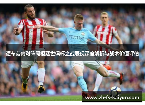 德布劳内对阵阿根廷世俱杯之战表现深度解析与战术价值评估