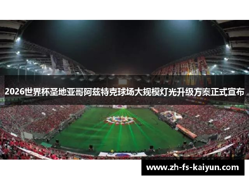 2026世界杯圣地亚哥阿兹特克球场大规模灯光升级方案正式宣布