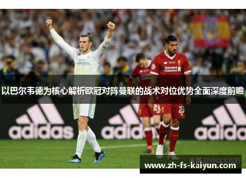 以巴尔韦德为核心解析欧冠对阵曼联的战术对位优势全面深度前瞻