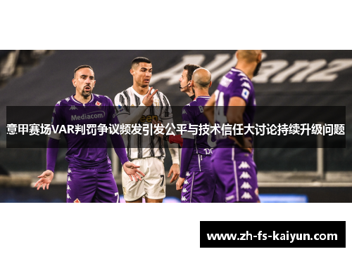 意甲赛场VAR判罚争议频发引发公平与技术信任大讨论持续升级问题 意甲赛场VAR判罚争议频发引发公平与技术信任大讨论持续升级问题