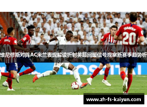 维尼修斯对阵AC米兰表现解读折射英超回暖信号观察新赛季趋势析