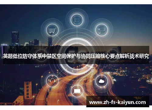 英超低位防守体系中禁区空间保护与协同压缩核心要点解析战术研究
