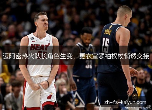 迈阿密热火队长角色生变,更衣室领袖权杖悄然交接 迈阿密热火队长角色生变,更衣室领袖权杖悄然交接
