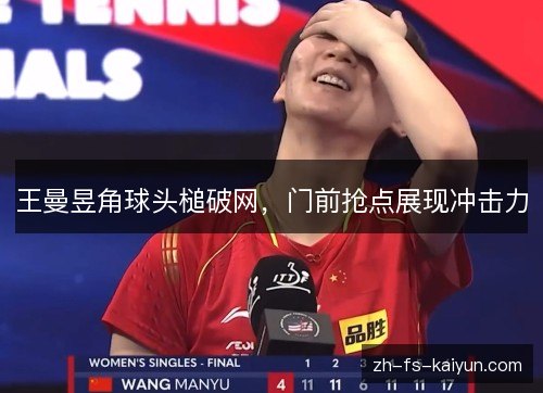 王曼昱角球头槌破网,门前抢点展现冲击力 王曼昱角球头槌破网,门前抢点展现冲击力