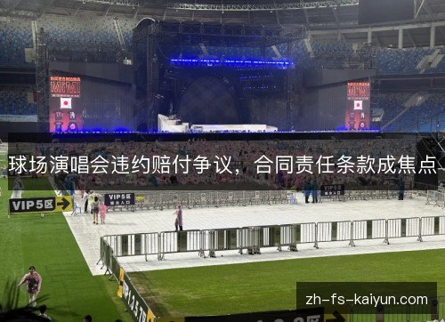 球场演唱会违约赔付争议,合同责任条款成焦点 球场演唱会违约赔付争议,合同责任条款成焦点