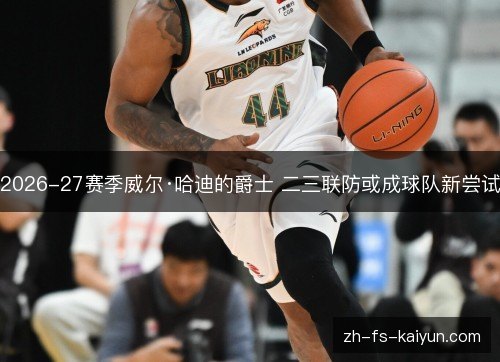 2026-27赛季威尔·哈迪的爵士 二三联防或成球队新尝试